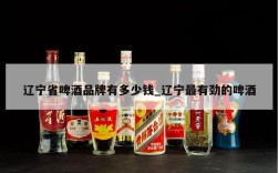 辽宁省啤酒品牌有多少钱_辽宁最有劲的啤酒